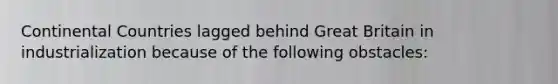 Continental Countries lagged behind Great Britain in industrialization because of the following obstacles: