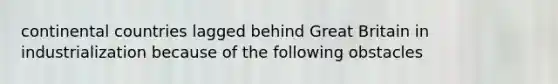 continental countries lagged behind Great Britain in industrialization because of the following obstacles