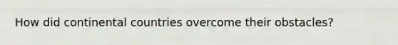 How did continental countries overcome their obstacles?