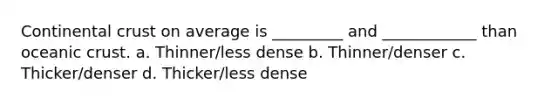 Continental crust on average is _________ and ____________ than oceanic crust. a. Thinner/less dense b. Thinner/denser c. Thicker/denser d. Thicker/less dense