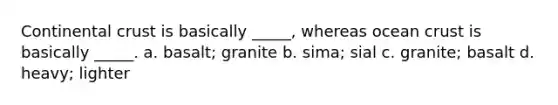 Continental crust is basically _____, whereas ocean crust is basically _____. a. basalt; granite b. sima; sial c. granite; basalt d. heavy; lighter