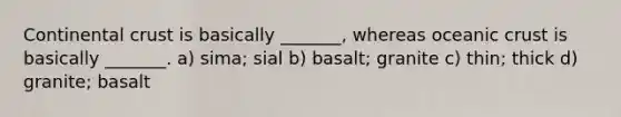 Continental crust is basically _______, whereas oceanic crust is basically _______. a) sima; sial b) basalt; granite c) thin; thick d) granite; basalt