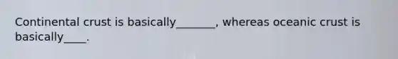 Continental crust is basically_______, whereas oceanic crust is basically____.
