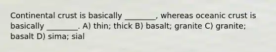 Continental crust is basically ________, whereas <a href='https://www.questionai.com/knowledge/kPVS0KdHos-oceanic-crust' class='anchor-knowledge'>oceanic crust</a> is basically ________. A) thin; thick B) basalt; granite C) granite; basalt D) sima; sial