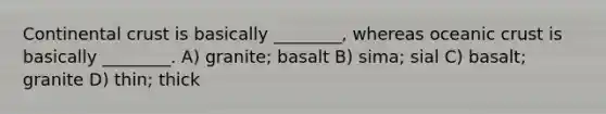 Continental crust is basically ________, whereas <a href='https://www.questionai.com/knowledge/kPVS0KdHos-oceanic-crust' class='anchor-knowledge'>oceanic crust</a> is basically ________. A) granite; basalt B) sima; sial C) basalt; granite D) thin; thick