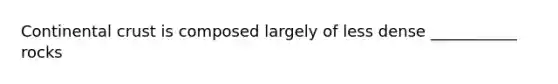 Continental crust is composed largely of less dense ___________ rocks
