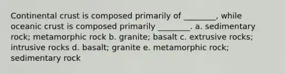 Continental crust is composed primarily of ________, while oceanic crust is composed primarily ________. a. sedimentary rock; metamorphic rock b. granite; basalt c. extrusive rocks; intrusive rocks d. basalt; granite e. metamorphic rock; sedimentary rock