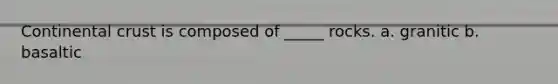 Continental crust is composed of _____ rocks. a. granitic b. basaltic