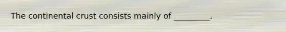 The continental crust consists mainly of _________.