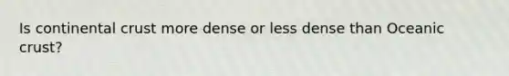 Is continental crust more dense or less dense than Oceanic crust?
