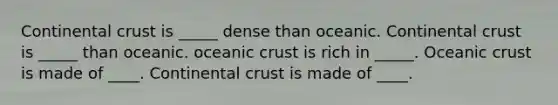 Continental crust is _____ dense than oceanic. Continental crust is _____ than oceanic. oceanic crust is rich in _____. Oceanic crust is made of ____. Continental crust is made of ____.