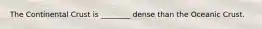 The Continental Crust is ________ dense than the Oceanic Crust.