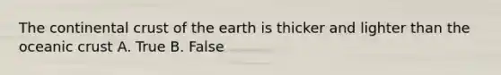 The continental crust of the earth is thicker and lighter than the oceanic crust A. True B. False