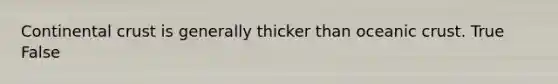 Continental crust is generally thicker than oceanic crust. True False