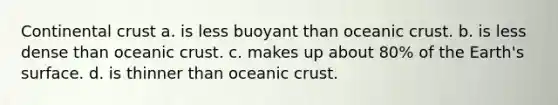 Continental crust a. is less buoyant than oceanic crust. b. is less dense than oceanic crust. c. makes up about 80% of the Earth's surface. d. is thinner than oceanic crust.