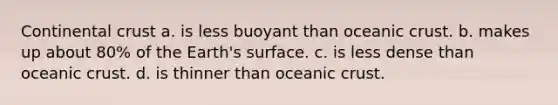 Continental crust a. is less buoyant than oceanic crust. b. makes up about 80% of the Earth's surface. c. is less dense than oceanic crust. d. is thinner than oceanic crust.