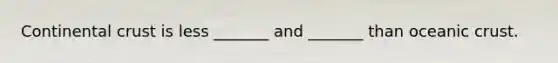 Continental crust is less _______ and _______ than oceanic crust.