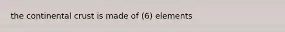 the continental crust is made of (6) elements