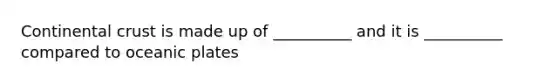 Continental crust is made up of __________ and it is __________ compared to oceanic plates