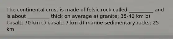 The continental crust is made of felsic rock called __________ and is about _________ thick on average a) granite; 35-40 km b) basalt; 70 km c) basalt; 7 km d) marine sedimentary rocks; 25 km