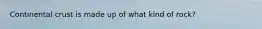 Continental crust is made up of what kind of rock?