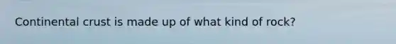 Continental crust is made up of what kind of rock?