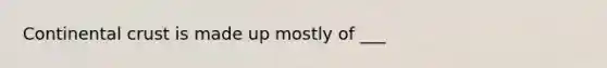 Continental crust is made up mostly of ___