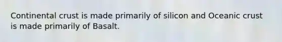 Continental crust is made primarily of silicon and Oceanic crust is made primarily of Basalt.