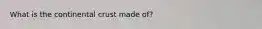 What is the continental crust made of?