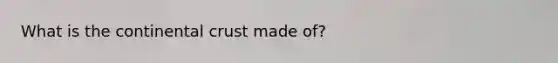 What is the continental crust made of?