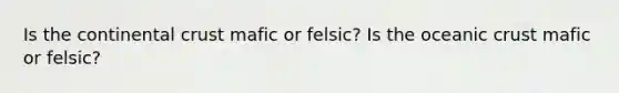 Is the continental crust mafic or felsic? Is the oceanic crust mafic or felsic?