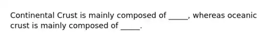 Continental Crust is mainly composed of _____, whereas oceanic crust is mainly composed of _____.