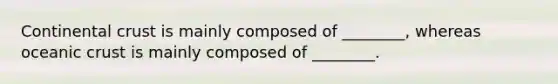 Continental crust is mainly composed of ________, whereas oceanic crust is mainly composed of ________.