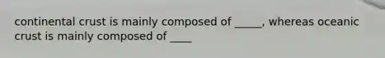 continental crust is mainly composed of _____, whereas oceanic crust is mainly composed of ____