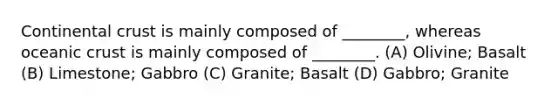 Continental crust is mainly composed of ________, whereas <a href='https://www.questionai.com/knowledge/kPVS0KdHos-oceanic-crust' class='anchor-knowledge'>oceanic crust</a> is mainly composed of ________. (A) Olivine; Basalt (B) Limestone; Gabbro (C) Granite; Basalt (D) Gabbro; Granite