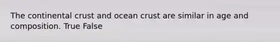 The continental crust and ocean crust are similar in age and composition. True False