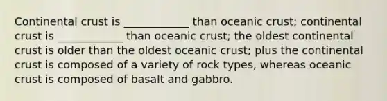 Continental crust is ____________ than oceanic crust; continental crust is ____________ than oceanic crust; the oldest continental crust is older than the oldest oceanic crust; plus the continental crust is composed of a variety of rock types, whereas oceanic crust is composed of basalt and gabbro.