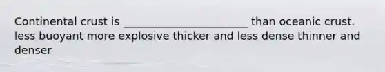 Continental crust is _______________________ than oceanic crust. less buoyant more explosive thicker and less dense thinner and denser