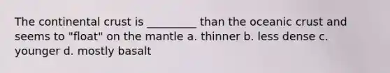 The continental crust is _________ than the oceanic crust and seems to "float" on the mantle a. thinner b. less dense c. younger d. mostly basalt