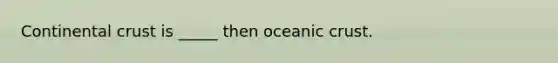 Continental crust is _____ then oceanic crust.