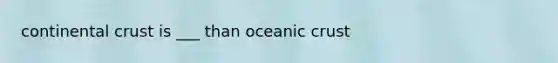 continental crust is ___ than oceanic crust