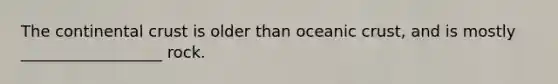 The continental crust is older than oceanic crust, and is mostly __________________ rock.