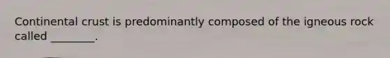 Continental crust is predominantly composed of the igneous rock called ________.