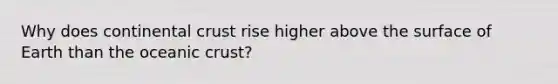 Why does continental crust rise higher above the surface of Earth than the oceanic crust?