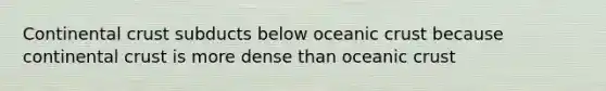 Continental crust subducts below oceanic crust because continental crust is more dense than oceanic crust