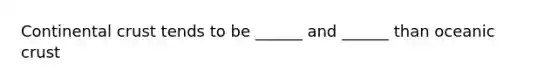Continental crust tends to be ______ and ______ than oceanic crust
