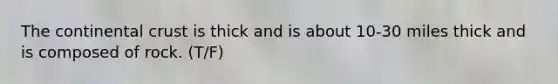 The continental crust is thick and is about 10-30 miles thick and is composed of rock. (T/F)