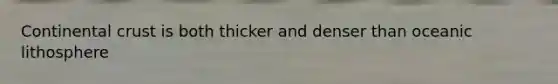 Continental crust is both thicker and denser than oceanic lithosphere