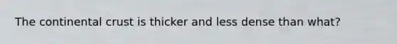 The continental crust is thicker and less dense than what?