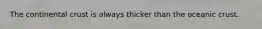 The continental crust is always thicker than the oceanic crust.